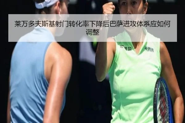 莱万多夫斯基射门转化率下降后巴萨进攻体系应如何调整