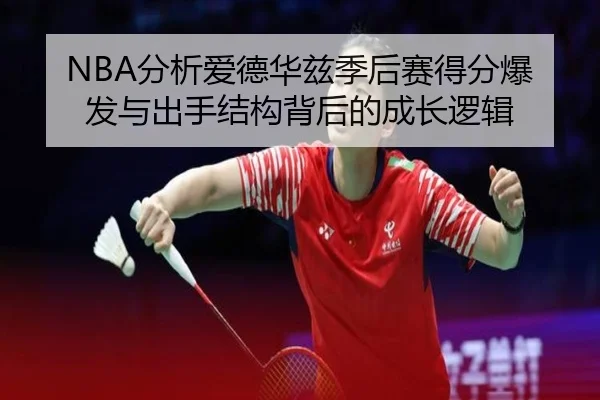 NBA分析爱德华兹季后赛得分爆发与出手结构背后的成长逻辑