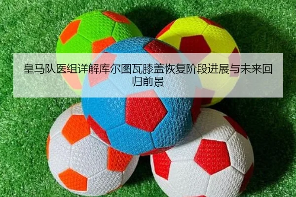 皇马队医组详解库尔图瓦膝盖恢复阶段进展与未来回归前景
