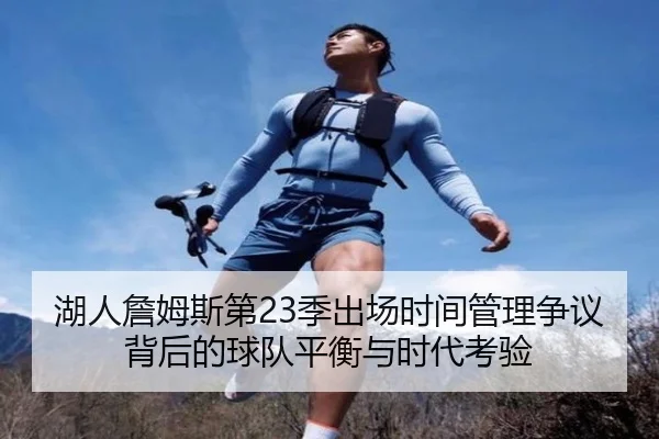 湖人詹姆斯第23季出场时间管理争议背后的球队平衡与时代考验
