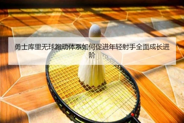 勇士库里无球跑动体系如何促进年轻射手全面成长进阶