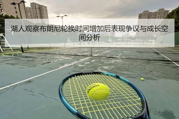 湖人观察布朗尼轮换时间增加后表现争议与成长空间分析