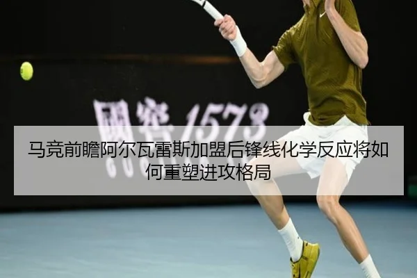 马竞前瞻阿尔瓦雷斯加盟后锋线化学反应将如何重塑进攻格局