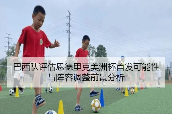 巴西队评估恩德里克美洲杯首发可能性与阵容调整前景分析