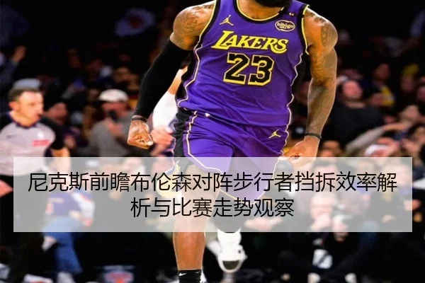 尼克斯前瞻布伦森对阵步行者挡拆效率解析与比赛走势观察