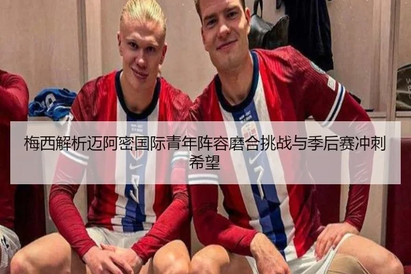 梅西解析迈阿密国际青年阵容磨合挑战与季后赛冲刺希望