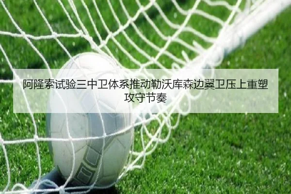 阿隆索试验三中卫体系推动勒沃库森边翼卫压上重塑攻守节奏