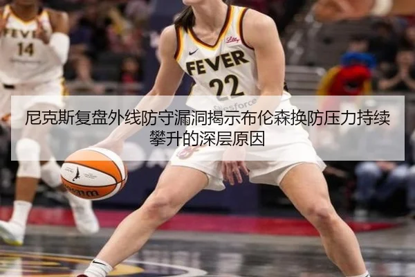 尼克斯复盘外线防守漏洞揭示布伦森换防压力持续攀升的深层原因